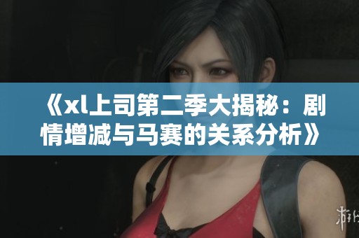《xl上司第二季大揭秘：劇情增減與馬賽的關系分析》