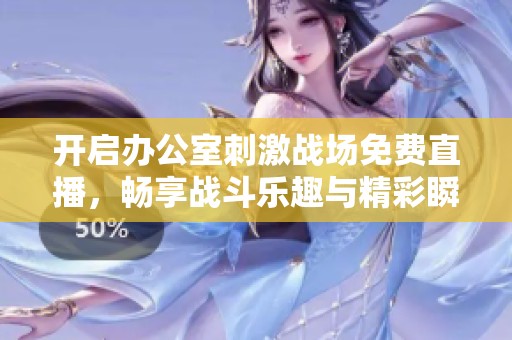 開(kāi)啟辦公室刺激戰(zhàn)場(chǎng)免費(fèi)直播，暢享戰(zhàn)斗樂(lè)趣與精彩瞬間