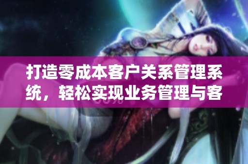 打造零成本客戶關系管理系統(tǒng)，輕松實現(xiàn)業(yè)務管理與客戶維護