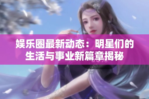 娛樂圈最新動態(tài)：明星們的生活與事業(yè)新篇章揭秘