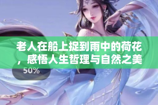 老人在船上捉到雨中的荷花，感悟人生哲理與自然之美
