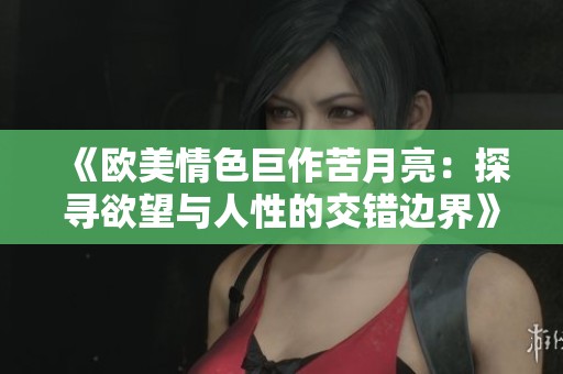 《歐美情色巨作苦月亮：探尋欲望與人性的交錯邊界》