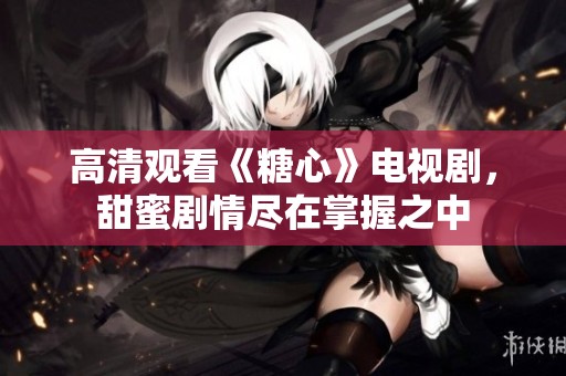 高清觀看《糖心》電視劇，甜蜜劇情盡在掌握之中