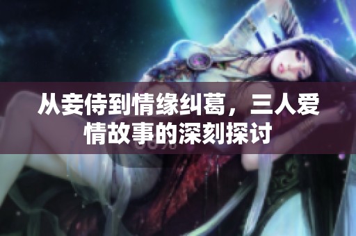 從妾侍到情緣糾葛，三人愛情故事的深刻探討