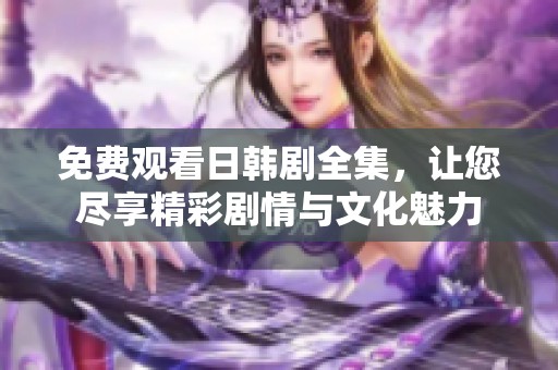 免費(fèi)觀看日韓劇全集，讓您盡享精彩劇情與文化魅力