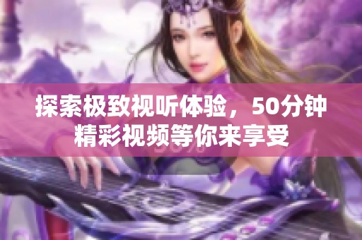 探索極致視聽體驗，50分鐘精彩視頻等你來享受