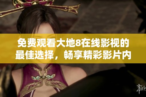 免費(fèi)觀看大地8在線(xiàn)影視的最佳選擇，暢享精彩影片內(nèi)容