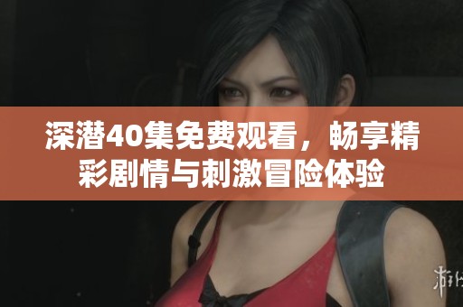 深潛40集免費(fèi)觀看，暢享精彩劇情與刺激冒險(xiǎn)體驗(yàn)