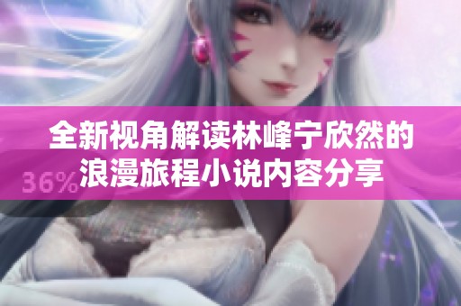 全新視角解讀林峰寧欣然的浪漫旅程小說內(nèi)容分享