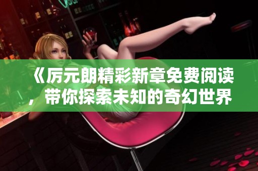 《厲元朗精彩新章免費(fèi)閱讀，帶你探索未知的奇幻世界》