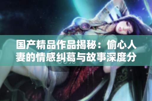 國產(chǎn)精品作品揭秘：偷心人妻的情感糾葛與故事深度分析