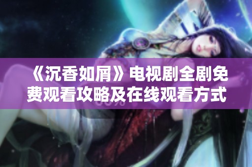 《沉香如屑》電視劇全劇免費(fèi)觀看攻略及在線觀看方式推薦