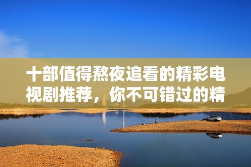 十部值得熬夜追看的精彩電視劇推薦，你不可錯(cuò)過(guò)的精彩劇集