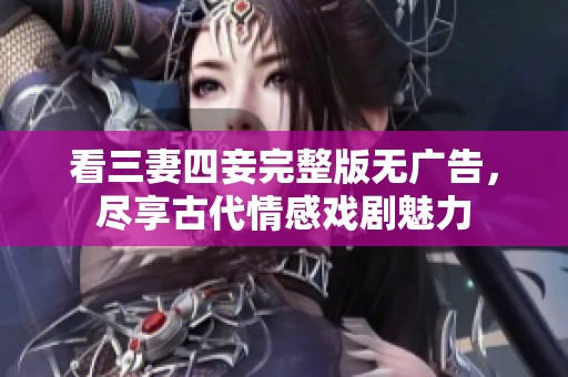 看三妻四妾完整版無(wú)廣告，盡享古代情感戲劇魅力