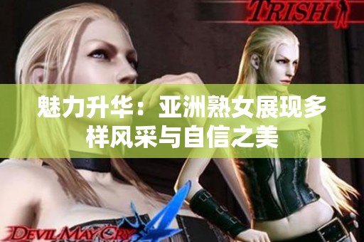 魅力升華：亞洲熟女展現(xiàn)多樣風采與自信之美