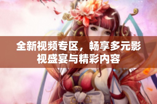 全新視頻專區(qū)，暢享多元影視盛宴與精彩內(nèi)容