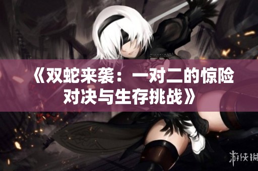 《雙蛇來(lái)襲：一對(duì)二的驚險(xiǎn)對(duì)決與生存挑戰(zhàn)》