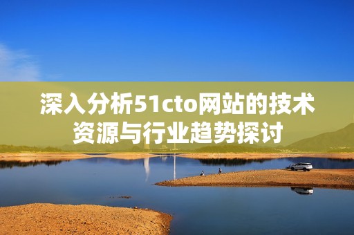 深入分析51cto網(wǎng)站的技術(shù)資源與行業(yè)趨勢(shì)探討
