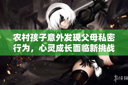 農(nóng)村孩子意外發(fā)現(xiàn)父母私密行為，心靈成長面臨新挑戰(zhàn)
