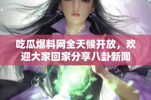 吃瓜爆料網(wǎng)全天候開放，歡迎大家回家分享八卦新聞