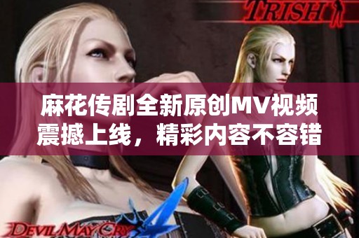麻花傳劇全新原創(chuàng)MV視頻震撼上線，精彩內(nèi)容不容錯過
