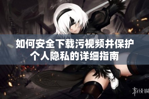 如何安全下載污視頻并保護個人隱私的詳細指南