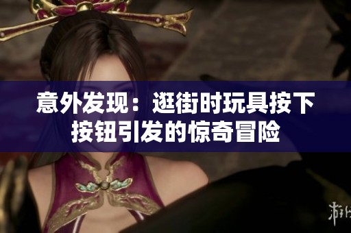 意外發(fā)現(xiàn)：逛街時玩具按下按鈕引發(fā)的驚奇冒險
