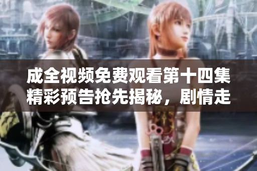 成全視頻免費觀看第十四集精彩預告搶先揭秘，劇情走向引人關(guān)注
