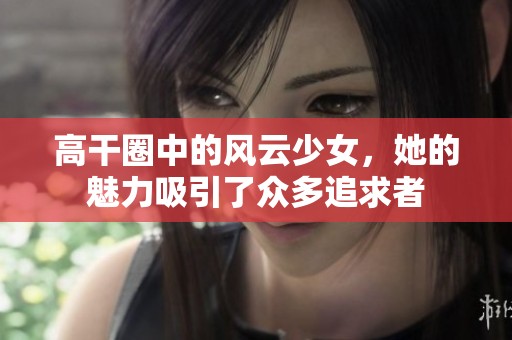 高干圈中的風(fēng)云少女，她的魅力吸引了眾多追求者