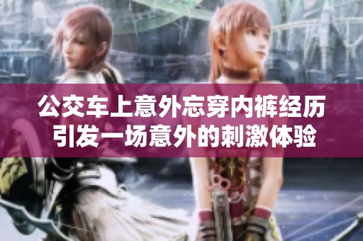 公交車上意外忘穿內(nèi)褲經(jīng)歷 引發(fā)一場意外的刺激體驗(yàn)