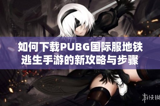 如何下載PUBG國(guó)際服地鐵逃生手游的新攻略與步驟