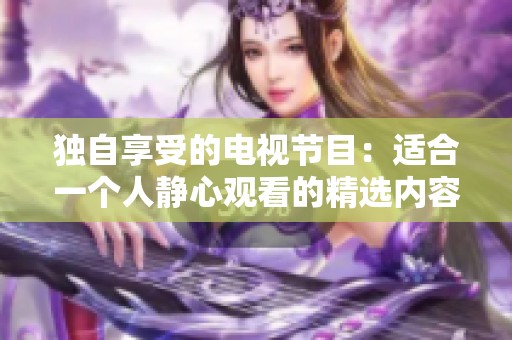 獨自享受的電視節(jié)目：適合一個人靜心觀看的精選內容