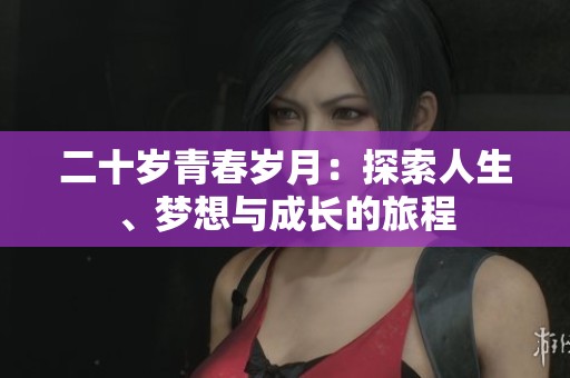 二十歲青春歲月：探索人生、夢(mèng)想與成長(zhǎng)的旅程