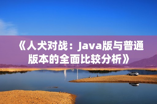 《人犬對(duì)戰(zhàn)：Java版與普通版本的全面比較分析》