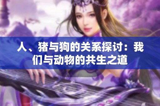 人、豬與狗的關(guān)系探討：我們與動(dòng)物的共生之道