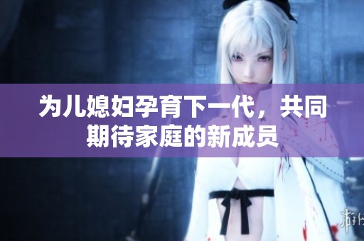 為兒媳婦孕育下一代，共同期待家庭的新成員