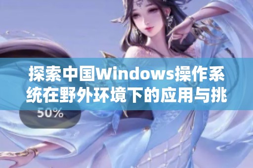 探索中國(guó)Windows操作系統(tǒng)在野外環(huán)境下的應(yīng)用與挑戰(zhàn)