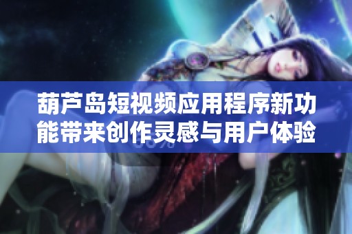 葫蘆島短視頻應(yīng)用程序新功能帶來創(chuàng)作靈感與用戶體驗提升