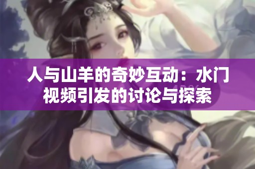 人與山羊的奇妙互動(dòng)：水門視頻引發(fā)的討論與探索