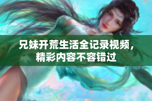 兄妹開荒生活全記錄視頻，精彩內(nèi)容不容錯(cuò)過