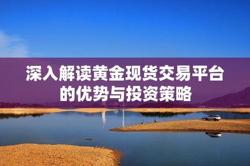 深入解讀黃金現(xiàn)貨交易平臺(tái)的優(yōu)勢(shì)與投資策略