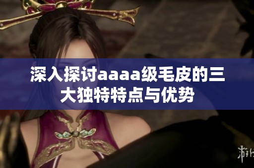深入探討aaaa級毛皮的三大獨特特點與優(yōu)勢