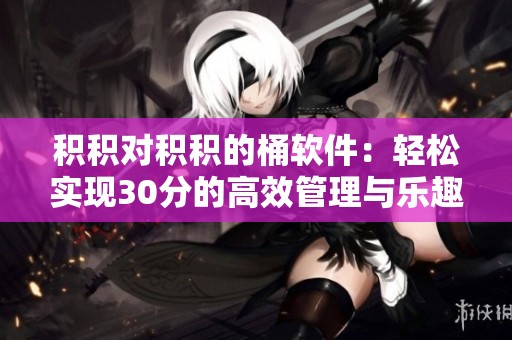 積積對(duì)積積的桶軟件：輕松實(shí)現(xiàn)30分的高效管理與樂趣