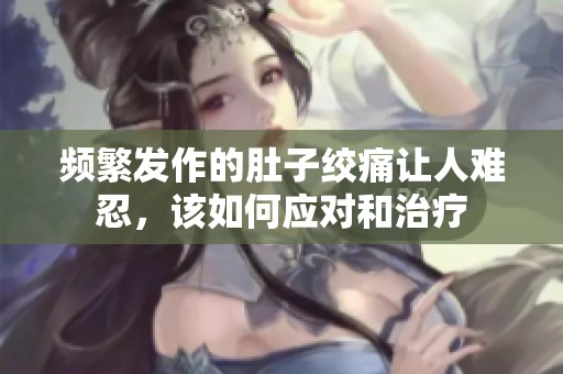 頻繁發(fā)作的肚子絞痛讓人難忍，該如何應對和治療
