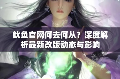 魷魚官網何去何從？深度解析最新改版動態(tài)與影響