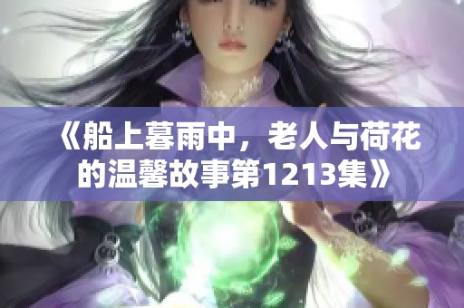 《船上暮雨中，老人與荷花的溫馨故事第1213集》