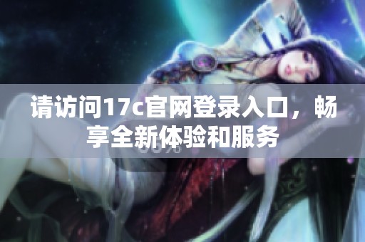 請?jiān)L問17c官網(wǎng)登錄入口，暢享全新體驗(yàn)和服務(wù)