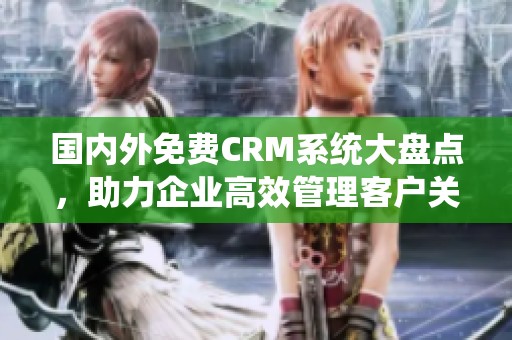 國內(nèi)外免費CRM系統(tǒng)大盤點，助力企業(yè)高效管理客戶關(guān)系