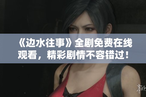 《邊水往事》全劇免費(fèi)在線觀看，精彩劇情不容錯(cuò)過！