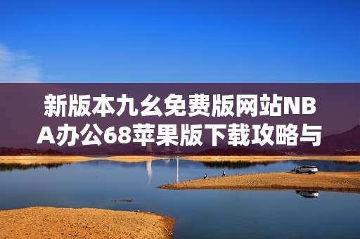 新版本九幺免費(fèi)版網(wǎng)站NBA辦公68蘋果版下載攻略與體驗(yàn)分享